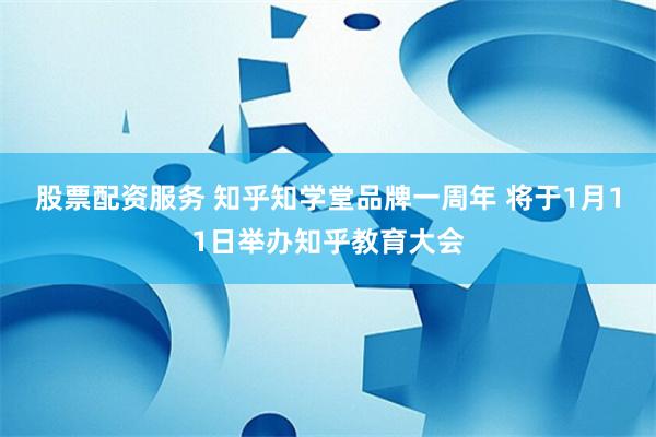 股票配资服务 知乎知学堂品牌一周年 将于1月11日举办知乎教育大会
