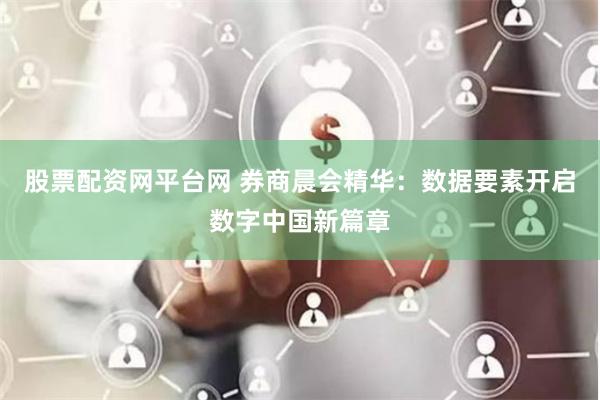 股票配资网平台网 券商晨会精华：数据要素开启数字中国新篇章