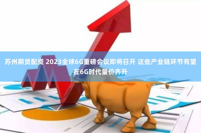 苏州期货配资 2023全球6G重磅会议即将召开 这些产业链环节有望在6G时代量价齐升