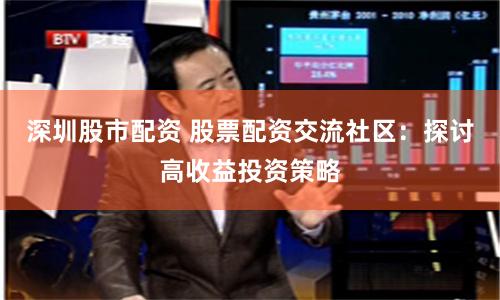 深圳股市配资 股票配资交流社区：探讨高收益投资策略