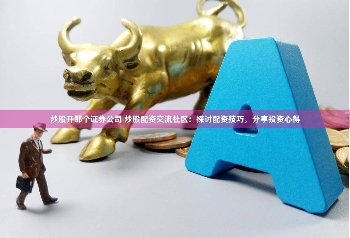炒股开那个证券公司 炒股配资交流社区：探讨配资技巧，分享投资心得