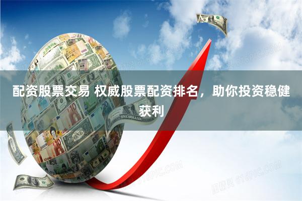 配资股票交易 权威股票配资排名，助你投资稳健获利