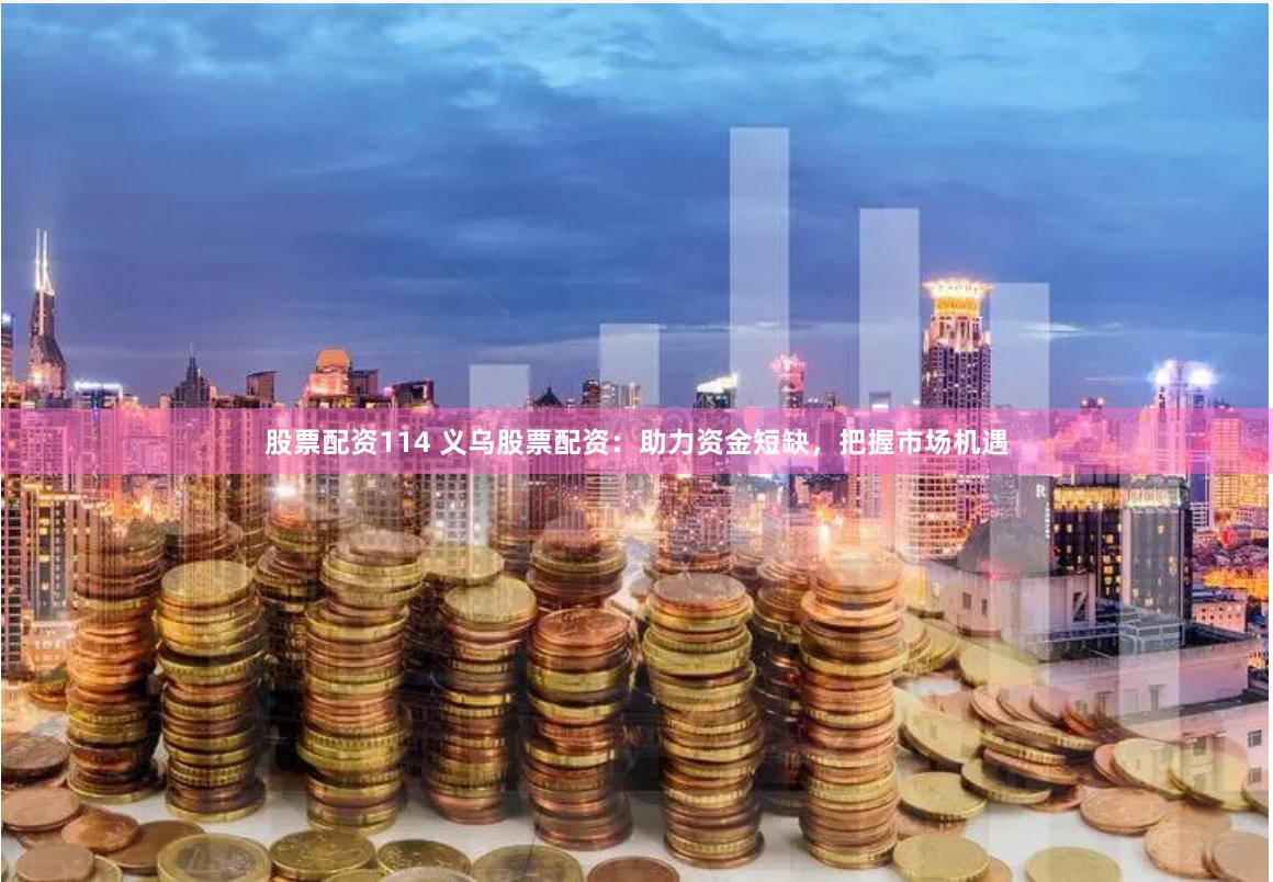 股票配资114 义乌股票配资：助力资金短缺，把握市场机遇