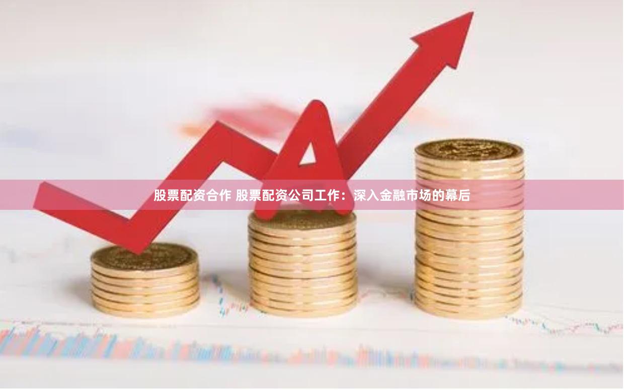 股票配资合作 股票配资公司工作：深入金融市场的幕后