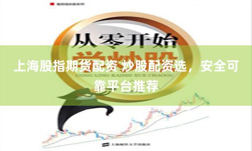 上海股指期货配资 炒股配资选，安全可靠平台推荐