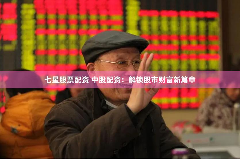 七星股票配资 中股配资：解锁股市财富新篇章