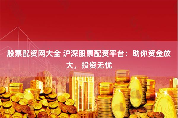 股票配资网大全 沪深股票配资平台：助你资金放大，投资无忧