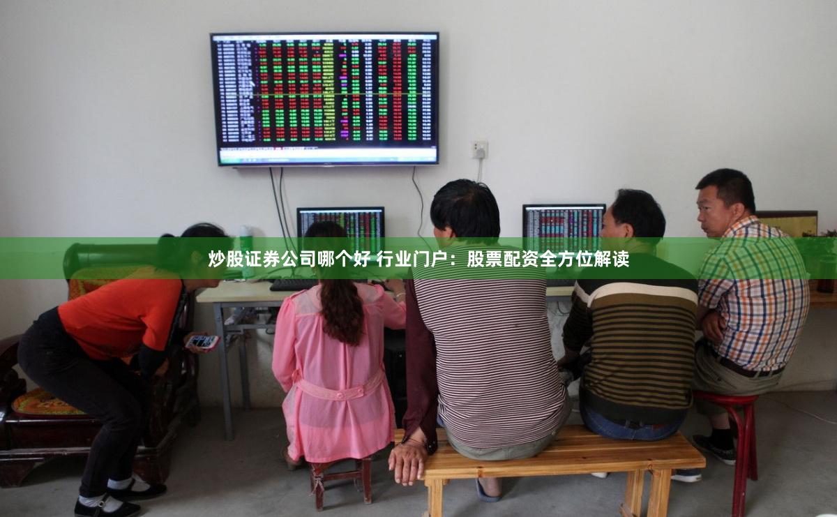 炒股证券公司哪个好 行业门户：股票配资全方位解读