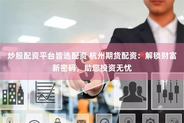 炒股配资平台皆选配资 杭州期货配资：解锁财富新密码，助您投资无忧