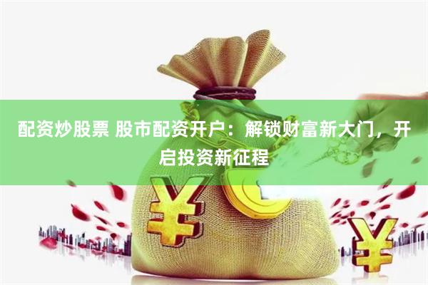 配资炒股票 股市配资开户：解锁财富新大门，开启投资新征程