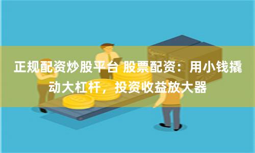 正规配资炒股平台 股票配资：用小钱撬动大杠杆，投资收益放大器
