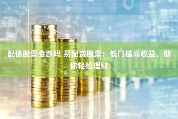 配债股票会跌吗 易配资股票：低门槛高收益，助你轻松理财