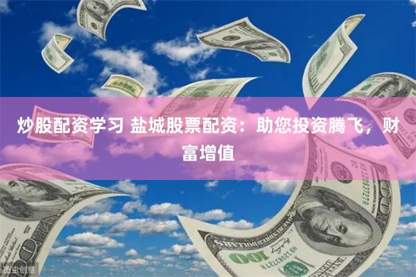 炒股配资学习 盐城股票配资：助您投资腾飞，财富增值