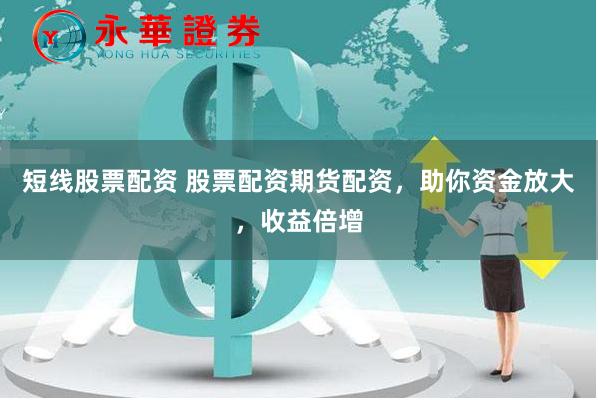 短线股票配资 股票配资期货配资，助你资金放大，收益倍增