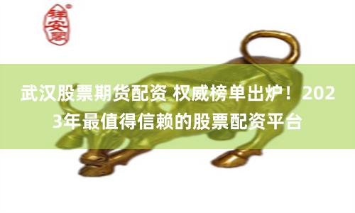 武汉股票期货配资 权威榜单出炉！2023年最值得信赖的股票配资平台