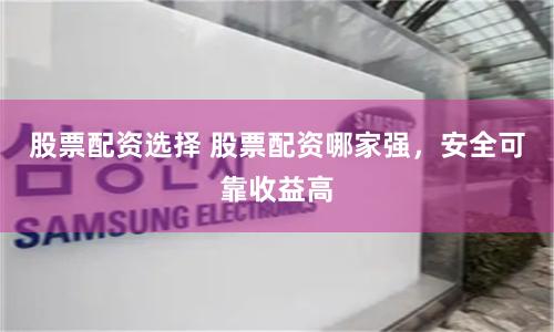 股票配资选择 股票配资哪家强，安全可靠收益高