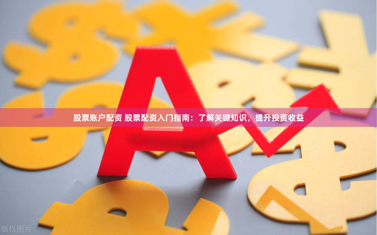股票账户配资 股票配资入门指南：了解关键知识，提升投资收益