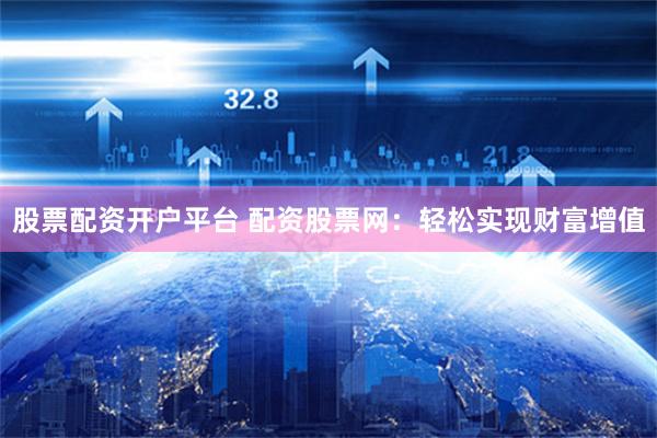 股票配资开户平台 配资股票网：轻松实现财富增值