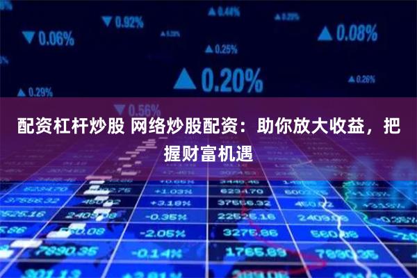 配资杠杆炒股 网络炒股配资：助你放大收益，把握财富机遇