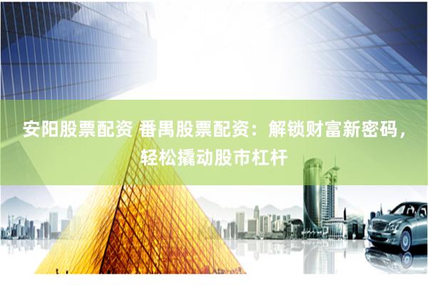 安阳股票配资 番禺股票配资：解锁财富新密码，轻松撬动股市杠杆