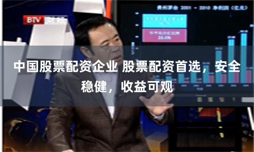 中国股票配资企业 股票配资首选，安全稳健，收益可观