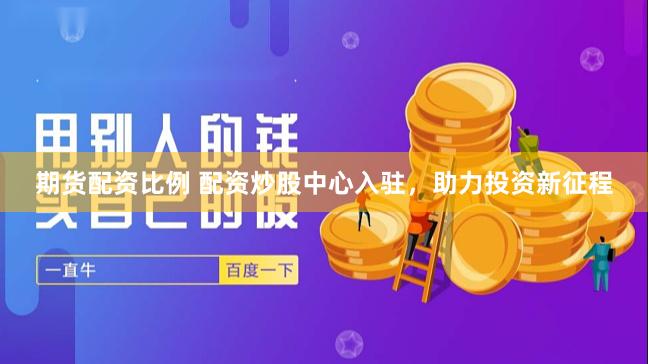 期货配资比例 配资炒股中心入驻，助力投资新征程