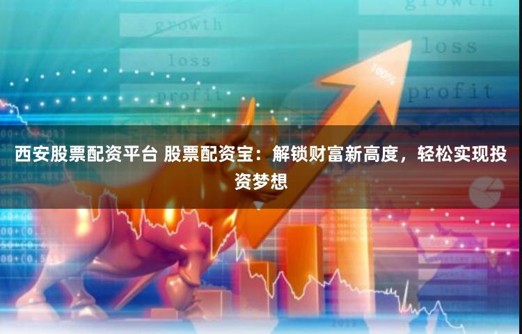 西安股票配资平台 股票配资宝：解锁财富新高度，轻松实现投资梦想