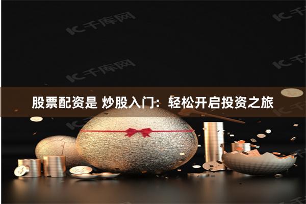 股票配资是 炒股入门：轻松开启投资之旅