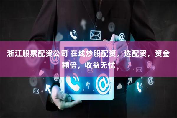 浙江股票配资公司 在线炒股配资，选配资，资金翻倍，收益无忧