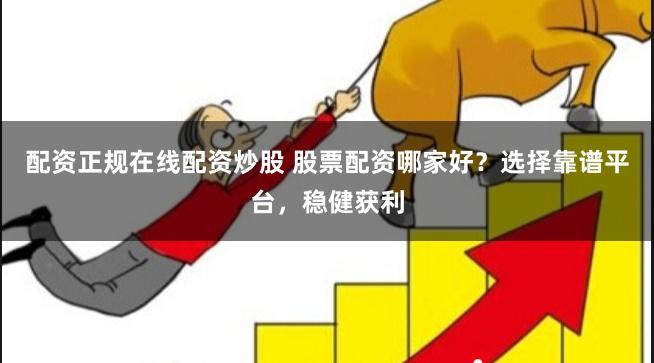 配资正规在线配资炒股 股票配资哪家好？选择靠谱平台，稳健获利