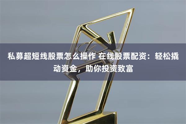 私募超短线股票怎么操作 在线股票配资:轻松撬动资金,助你投资致富