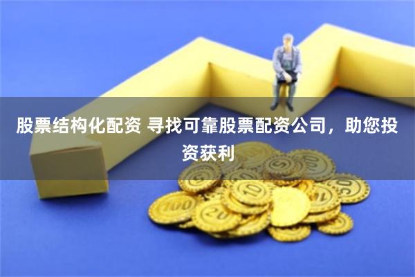 股票结构化配资 寻找可靠股票配资公司，助您投资获利