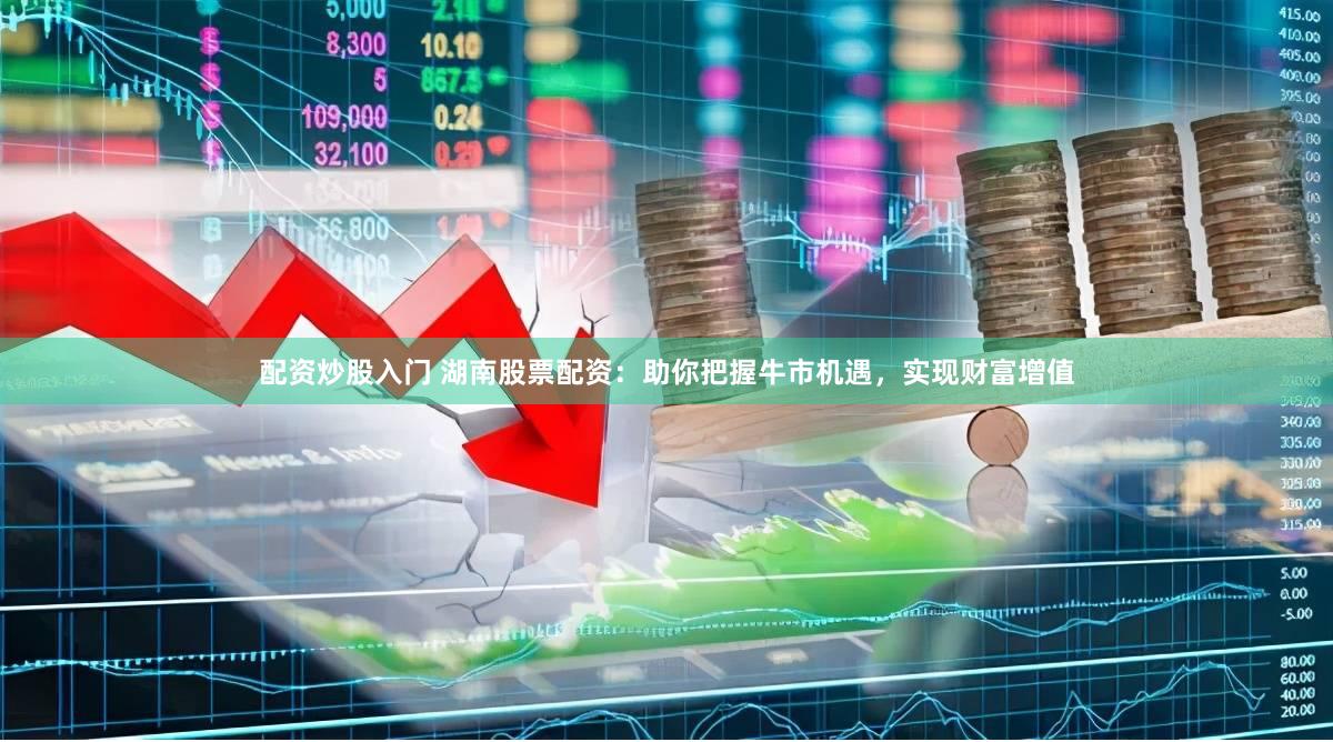 配资炒股入门 湖南股票配资：助你把握牛市机遇，实现财富增值