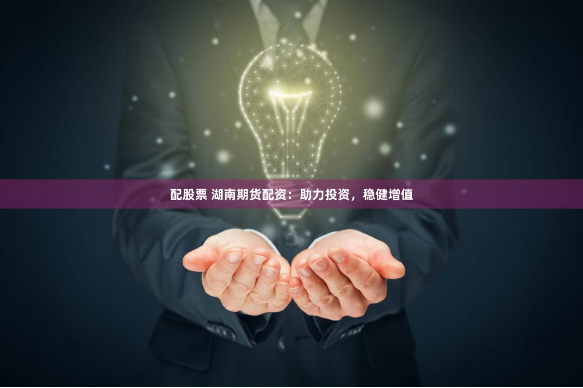 配股票 湖南期货配资：助力投资，稳健增值