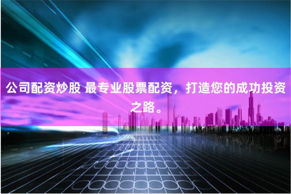 公司配资炒股 最专业股票配资，打造您的成功投资之路。