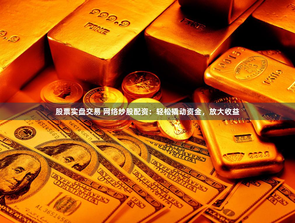 股票实盘交易 网络炒股配资：轻松撬动资金，放大收益