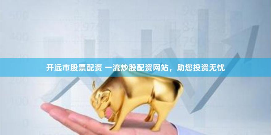 开远市股票配资 一流炒股配资网站，助您投资无忧