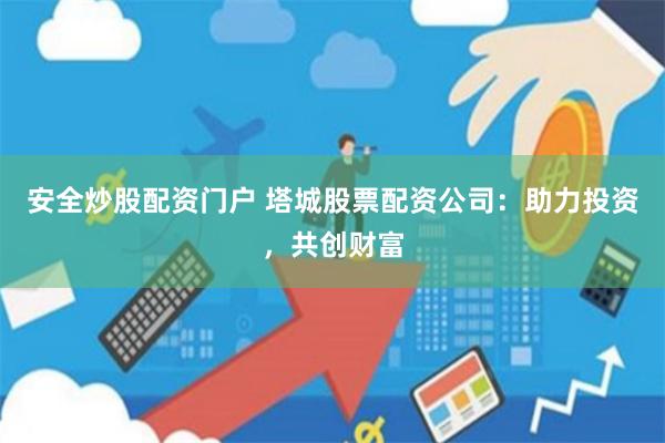 安全炒股配资门户 塔城股票配资公司：助力投资，共创财富
