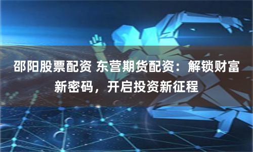 邵阳股票配资 东营期货配资：解锁财富新密码，开启投资新征程