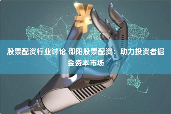 股票配资行业讨论 邵阳股票配资：助力投资者掘金资本市场