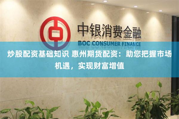 炒股配资基础知识 惠州期货配资：助您把握市场机遇，实现财富增值