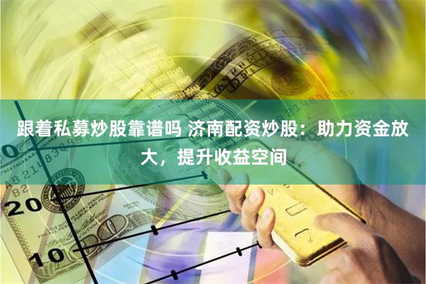 跟着私募炒股靠谱吗 济南配资炒股：助力资金放大，提升收益空间