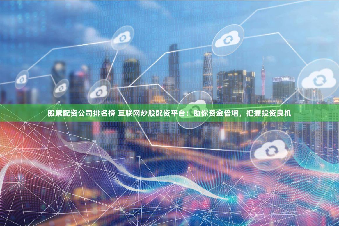 股票配资公司排名榜 互联网炒股配资平台：助你资金倍增，把握投资良机
