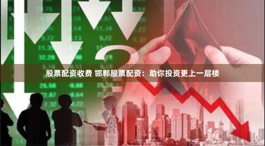 股票配资收费 邯郸股票配资：助你投资更上一层楼