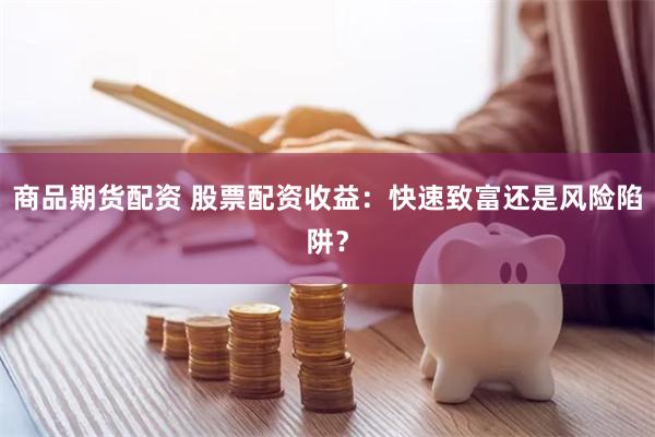 商品期货配资 股票配资收益：快速致富还是风险陷阱？