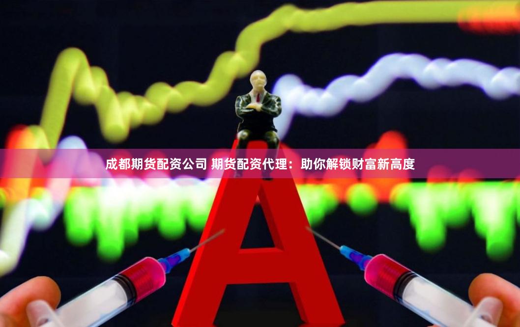 成都期货配资公司 期货配资代理：助你解锁财富新高度