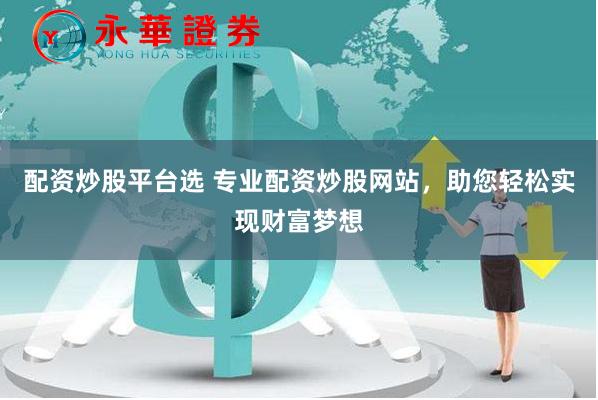 配资炒股平台选 专业配资炒股网站，助您轻松实现财富梦想