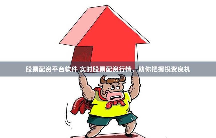 股票配资平台软件 实时股票配资行情，助你把握投资良机