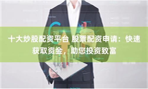 十大炒股配资平台 股票配资申请：快速获取资金，助您投资致富