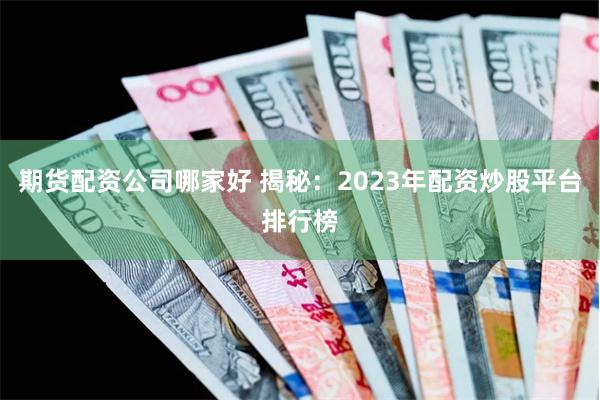 期货配资公司哪家好 揭秘：2023年配资炒股平台排行榜